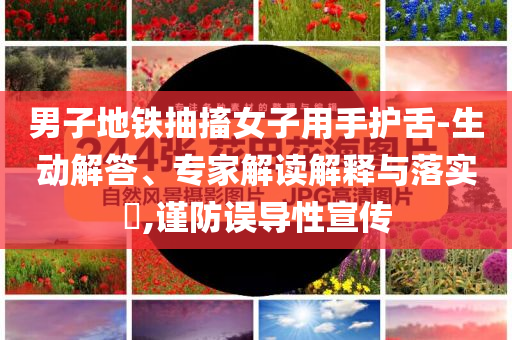 男子地鐵抽搐女子用手護舌-生動解答、專家解讀解釋與落實?,謹防誤導性宣傳