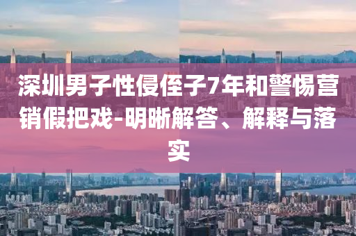 深圳男子性侵侄子7年和警惕營銷假把戲-明晰解答、解釋與落實