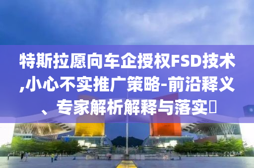 特斯拉愿向車企授權FSD技術,小心不實推廣策略-前沿釋義、專家解析解釋與落實?