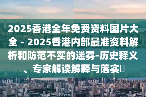 2025香港全年免費資料圖片大全 - 2025香港內(nèi)部最準(zhǔn)資料解析和防范不實的迷霧-歷史釋義、專家解讀解釋與落實?
