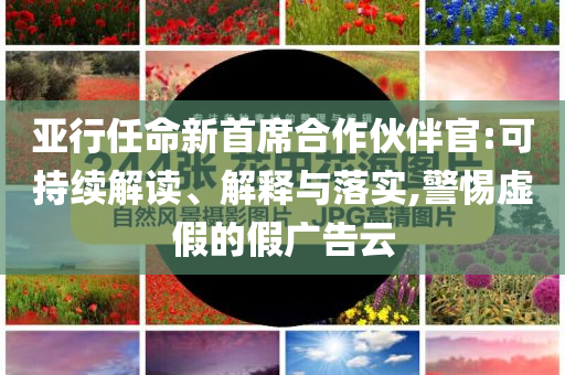 亞行任命新首席合作伙伴官:可持續解讀、解釋與落實,警惕虛假的假廣告云
