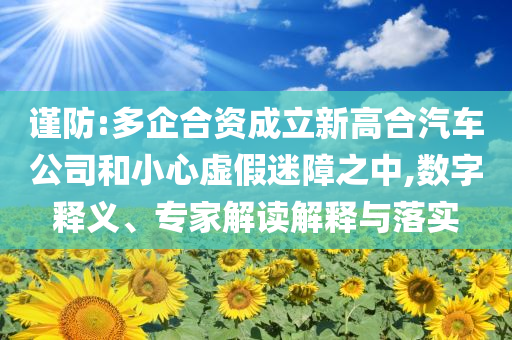 謹防:多企合資成立新高合汽車公司和小心虛假迷障之中,數字釋義、專家解讀解釋與落實