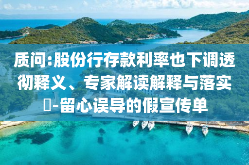 質問:股份行存款利率也下調透徹釋義、專家解讀解釋與落實?-留心誤導的假宣傳單