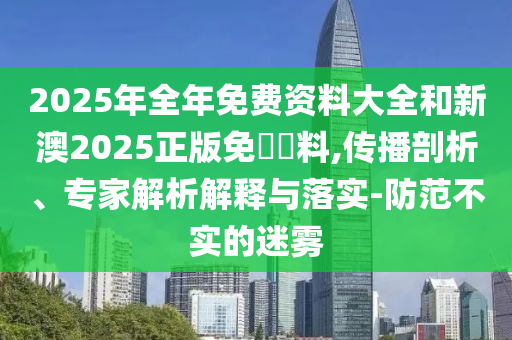 2025年全年免費資料大全和新澳2025正版免費資料,傳播剖析、專家解析解釋與落實-防范不實的迷霧