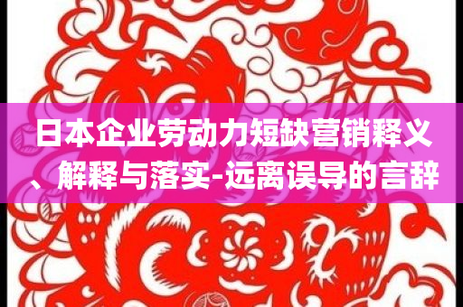 日本企業(yè)勞動(dòng)力短缺營(yíng)銷釋義、解釋與落實(shí)-遠(yuǎn)離誤導(dǎo)的言辭
