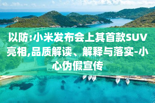 以防:小米發布會上其首款SUV亮相,品質解讀、解釋與落實-小心偽假宣傳