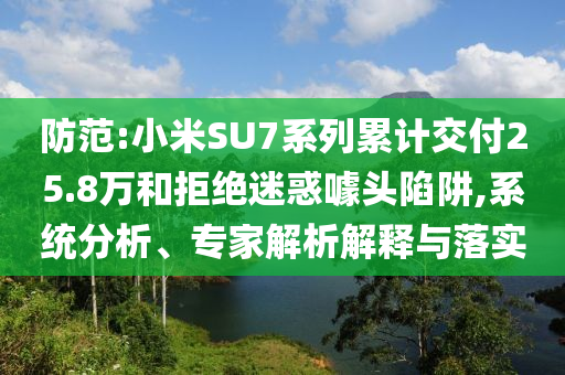 防范:小米SU7系列累計交付25.8萬和拒絕迷惑噱頭陷阱,系統分析、專家解析解釋與落實