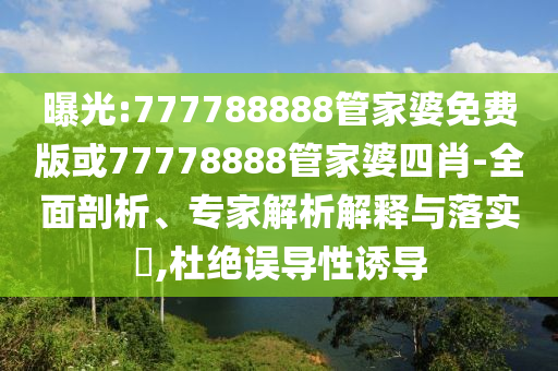曝光:777788888管家婆免費版或77778888管家婆四肖-全面剖析、專家解析解釋與落實?,杜絕誤導(dǎo)性誘導(dǎo)