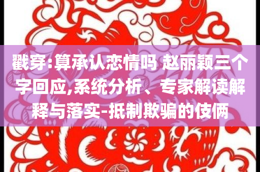 戳穿:算承認(rèn)戀情嗎 趙麗穎三個(gè)字回應(yīng),系統(tǒng)分析、專家解讀解釋與落實(shí)-抵制欺騙的伎倆