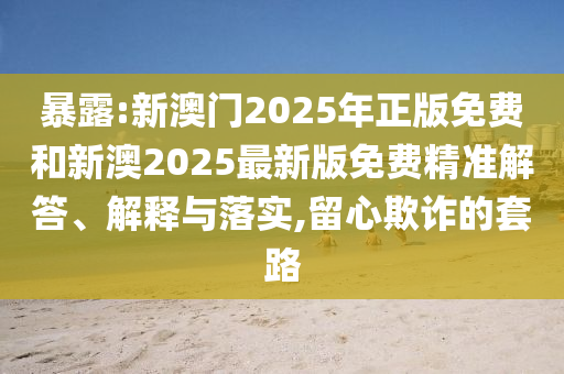 暴露:新澳門2025年正版免費和新澳2025最新版免費精準解答、解釋與落實,留心欺詐的套路