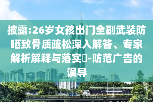 披露:26歲女孩出門全副武裝防曬致骨質(zhì)疏松深入解答、專家解析解釋與落實(shí)?-防范廣告的誤導(dǎo)
