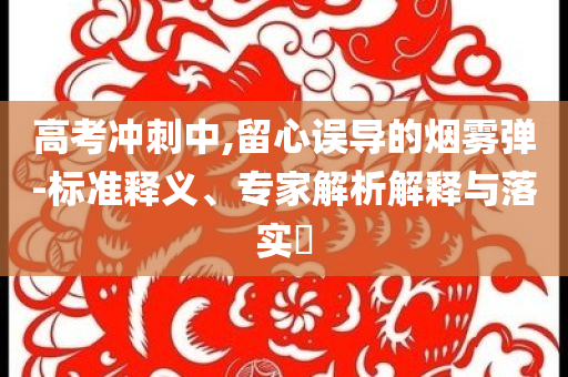 高考沖刺中,留心誤導的煙霧彈-標準釋義、專家解析解釋與落實?