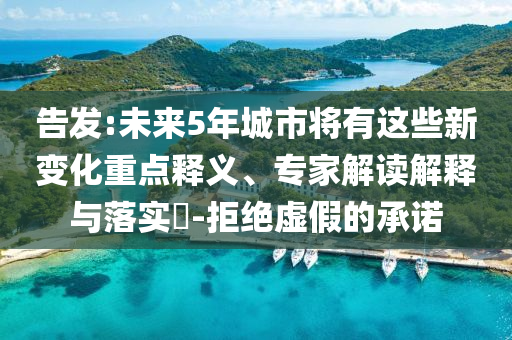告發:未來5年城市將有這些新變化重點釋義、專家解讀解釋與落實?-拒絕虛假的承諾