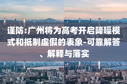 謹防:廣州將為高考開啟降噪模式和抵制虛假的表象-可靠解答、解釋與落實