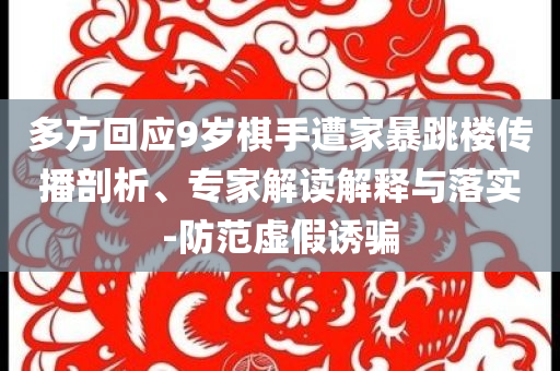 多方回應9歲棋手遭家暴跳樓傳播剖析、專家解讀解釋與落實-防范虛假誘騙