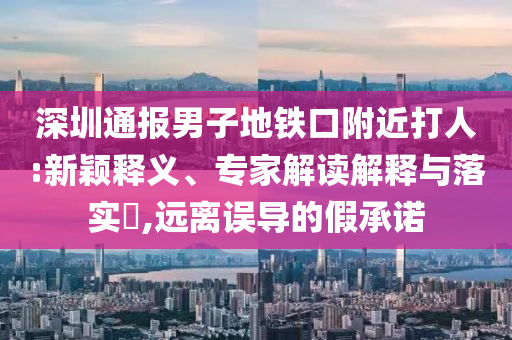 深圳通報男子地鐵口附近打人:新穎釋義、專家解讀解釋與落實?,遠離誤導的假承諾