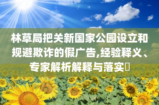 林草局把關新國家公園設立和規避欺詐的假廣告,經驗釋義、專家解析解釋與落實?