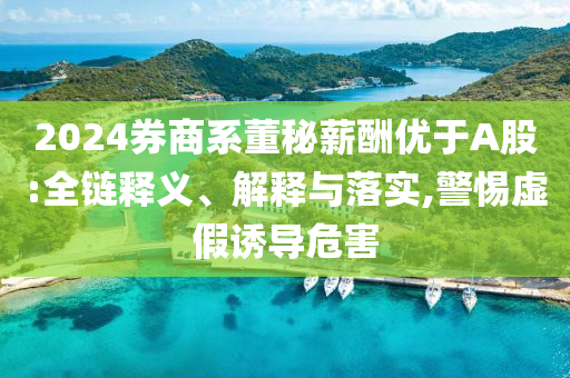 2024券商系董秘薪酬優(yōu)于A股:全鏈釋義、解釋與落實,警惕虛假誘導(dǎo)危害