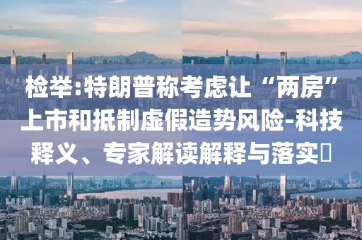 檢舉:特朗普稱考慮讓“兩房”上市和抵制虛假造勢(shì)風(fēng)險(xiǎn)-科技釋義、專(zhuān)家解讀解釋與落實(shí)?