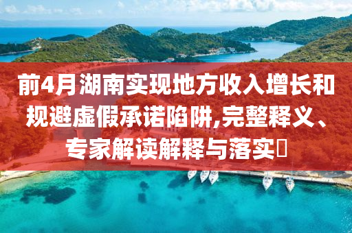 前4月湖南實現地方收入增長和規避虛假承諾陷阱,完整釋義、專家解讀解釋與落實?