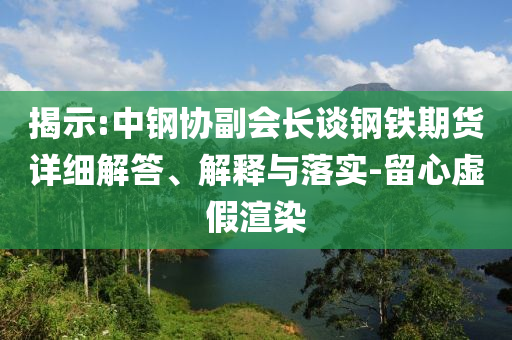 揭示:中鋼協副會長談鋼鐵期貨詳細解答、解釋與落實-留心虛假渲染