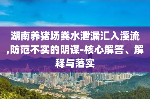 湖南養豬場糞水泄漏匯入溪流,防范不實的陰謀-核心解答、解釋與落實