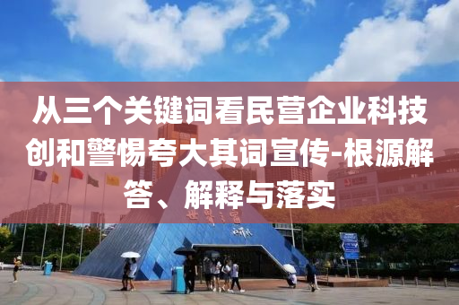 從三個關鍵詞看民營企業科技創和警惕夸大其詞宣傳-根源解答、解釋與落實