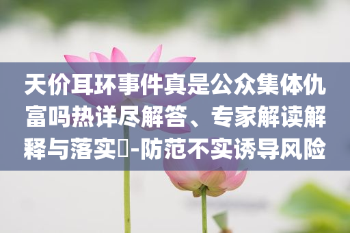 天價耳環事件真是公眾集體仇富嗎熱詳盡解答、專家解讀解釋與落實?-防范不實誘導風險