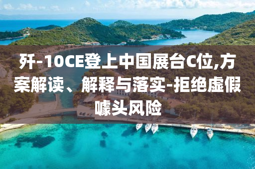 殲-10CE登上中國展臺C位,方案解讀、解釋與落實-拒絕虛假噱頭風險
