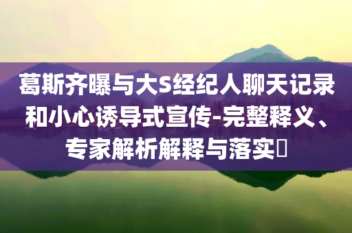 葛斯齊曝與大S經紀人聊天記錄和小心誘導式宣傳-完整釋義、專家解析解釋與落實?