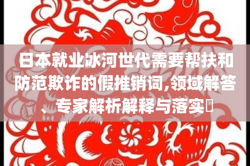日本就業冰河世代需要幫扶和防范欺詐的假推銷詞,領域解答、專家解析解釋與落實?