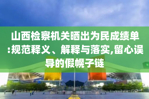 山西檢察機關曬出為民成績單:規(guī)范釋義、解釋與落實,留心誤導的假幌子鏈