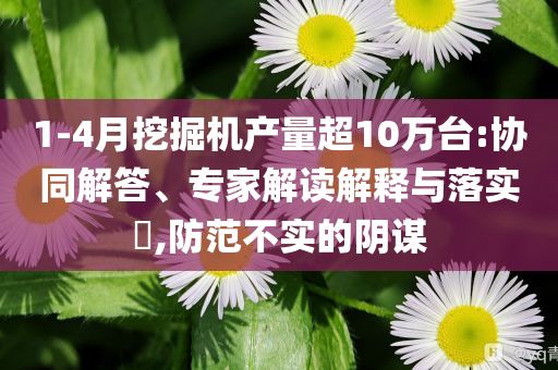 1-4月挖掘機產量超10萬臺:協(xié)同解答、專家解讀解釋與落實?,防范不實的陰謀