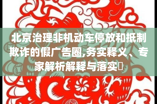 北京治理非機動車停放和抵制欺詐的假廣告圈,務實釋義、專家解析解釋與落實?