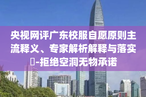 央視網評廣東校服自愿原則主流釋義、專家解析解釋與落實?-拒絕空洞無物承諾