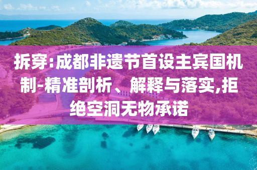 拆穿:成都非遺節首設主賓國機制-精準剖析、解釋與落實,拒絕空洞無物承諾