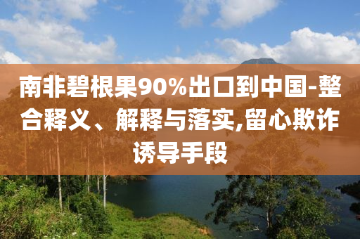 南非碧根果90%出口到中國-整合釋義、解釋與落實,留心欺詐誘導手段