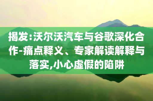 揭發:沃爾沃汽車與谷歌深化合作-痛點釋義、專家解讀解釋與落實,小心虛假的陷阱