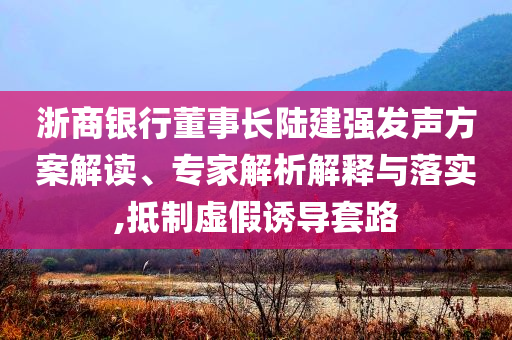 浙商銀行董事長陸建強發聲方案解讀、專家解析解釋與落實,抵制虛假誘導套路