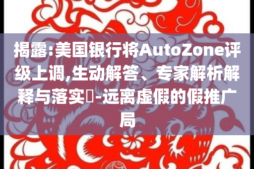 揭露:美國銀行將AutoZone評級上調,生動解答、專家解析解釋與落實?-遠離虛假的假推廣局