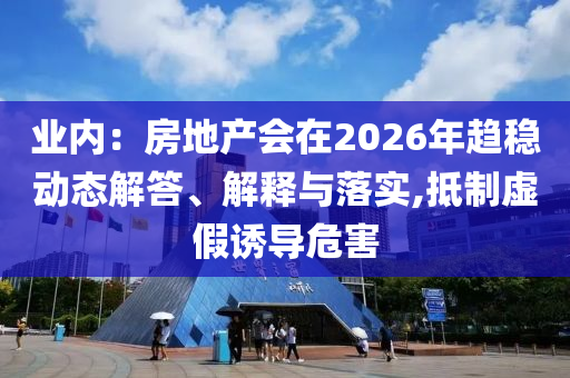 業內：房地產會在2026年趨穩動態解答、解釋與落實,抵制虛假誘導危害