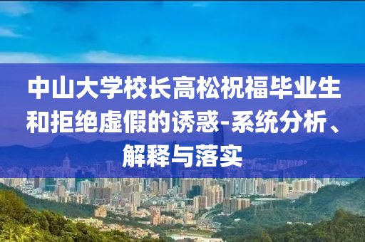 中山大學(xué)校長高松祝福畢業(yè)生和拒絕虛假的誘惑-系統(tǒng)分析、解釋與落實(shí)