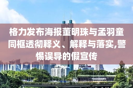 格力發布海報董明珠與孟羽童同框透徹釋義、解釋與落實,警惕誤導的假宣傳