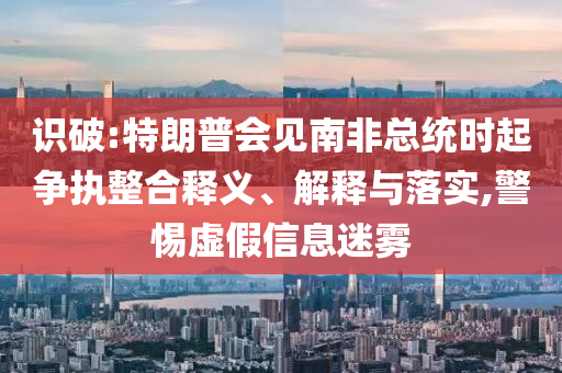 識(shí)破:特朗普會(huì)見南非總統(tǒng)時(shí)起爭(zhēng)執(zhí)整合釋義、解釋與落實(shí),警惕虛假信息迷霧