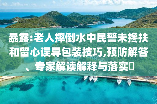 暴露:老人摔倒水中民警未攙扶和留心誤導包裝技巧,預防解答、專家解讀解釋與落實?