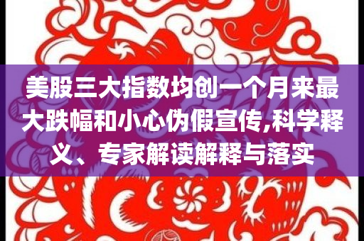 美股三大指數(shù)均創(chuàng)一個(gè)月來(lái)最大跌幅和小心偽假宣傳,科學(xué)釋義、專家解讀解釋與落實(shí)