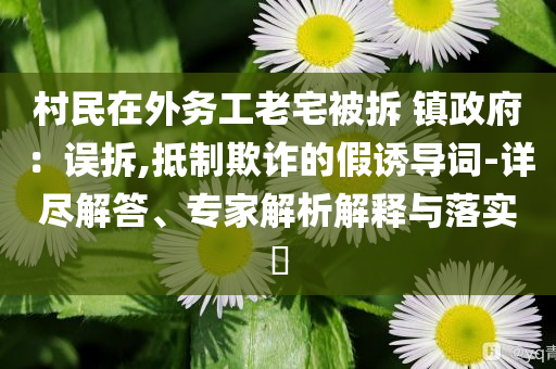 村民在外務(wù)工老宅被拆 鎮(zhèn)政府：誤拆,抵制欺詐的假誘導(dǎo)詞-詳盡解答、專(zhuān)家解析解釋與落實(shí)?