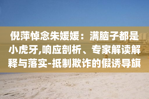 倪萍悼念朱媛媛：滿腦子都是小虎牙,響應(yīng)剖析、專(zhuān)家解讀解釋與落實(shí)-抵制欺詐的假誘導(dǎo)旗