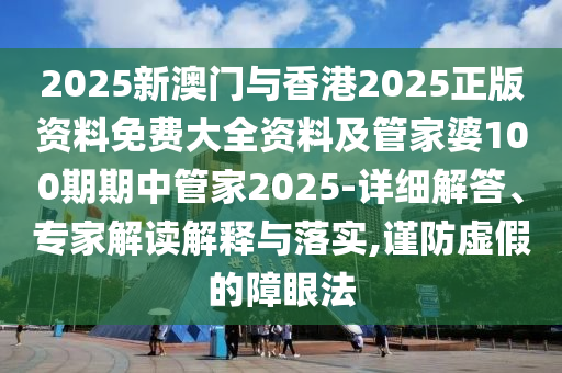 2025新澳門與香港2025正版資料免費(fèi)大全資料及管家婆100期期中管家2025-詳細(xì)解答、專家解讀解釋與落實(shí),謹(jǐn)防虛假的障眼法