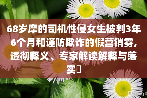 68歲摩的司機(jī)性侵女生被判3年6個月和謹(jǐn)防欺詐的假營銷霧,透徹釋義、專家解讀解釋與落實(shí)?